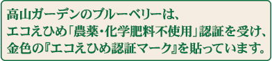 高山ガーデンのブルーベリーは、エコえひめ「農薬・化学肥料不使用」認証を受け、金色の『エコえひめ認証マーク』を貼っています。
